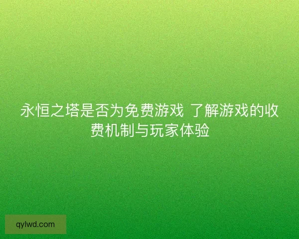 永恒之塔是否为免费游戏 了解游戏的收费机制与玩家体验