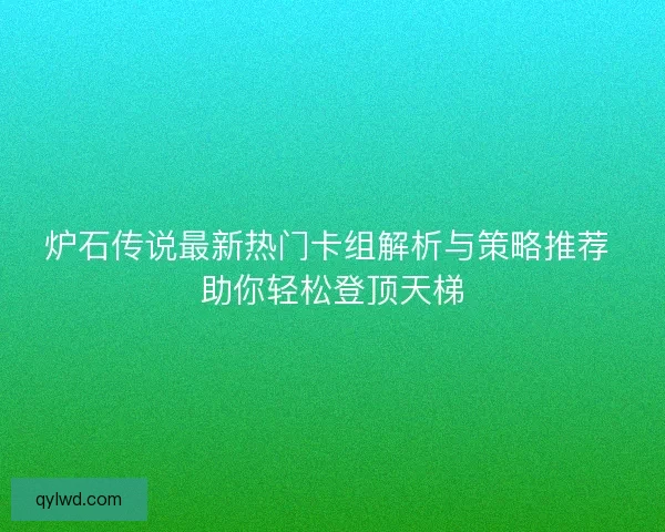 炉石传说最新热门卡组解析与策略推荐 助你轻松登顶天梯