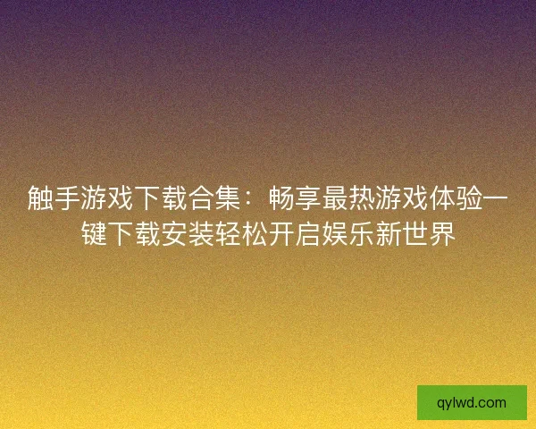 触手游戏下载合集：畅享最热游戏体验一键下载安装轻松开启娱乐新世界