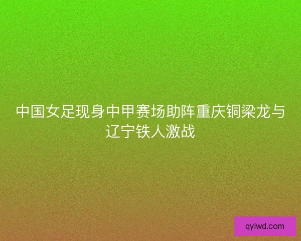 中国女足现身中甲赛场助阵重庆铜梁龙与辽宁铁人激战