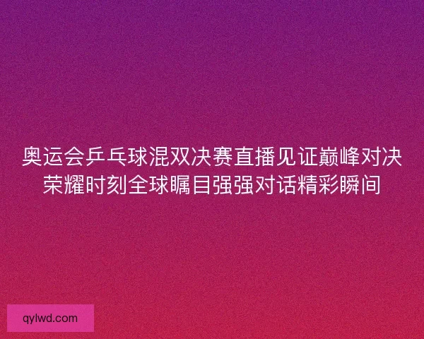 奥运会乒乓球混双决赛直播见证巅峰对决荣耀时刻全球瞩目强强对话精彩瞬间
