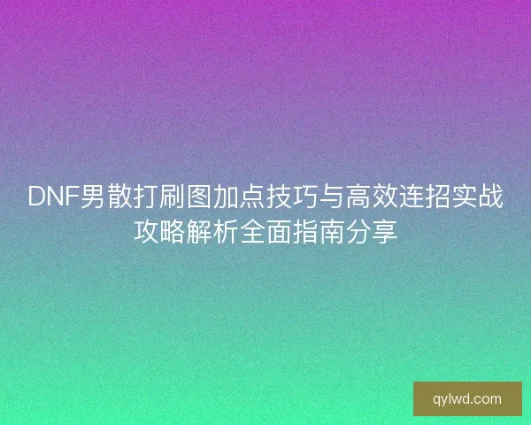DNF男散打刷图加点技巧与高效连招实战攻略解析全面指南分享