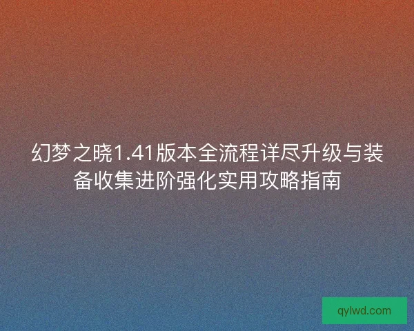 幻梦之晓1.41版本全流程详尽升级与装备收集进阶强化实用攻略指南