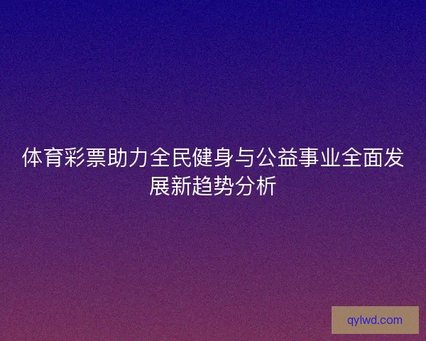 体育彩票助力全民健身与公益事业全面发展新趋势分析