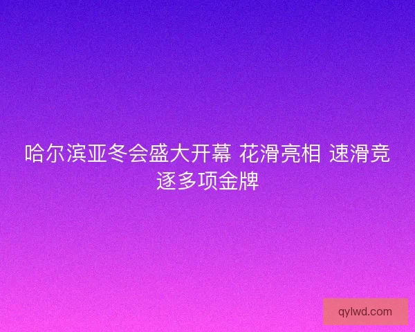 哈尔滨亚冬会盛大开幕 花滑亮相 速滑竞逐多项金牌