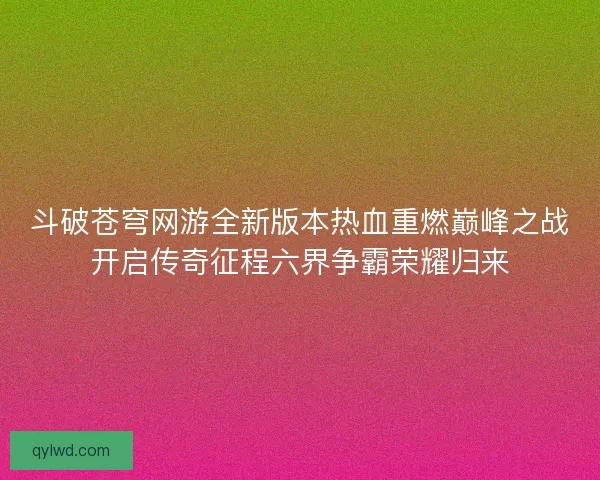 斗破苍穹网游全新版本热血重燃巅峰之战开启传奇征程六界争霸荣耀归来