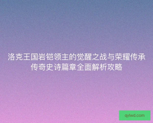 洛克王国岩铠领主的觉醒之战与荣耀传承传奇史诗篇章全面解析攻略