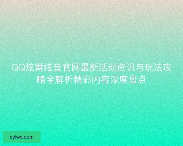QQ炫舞炫音官网最新活动资讯与玩法攻略全解析精彩内容深度盘点