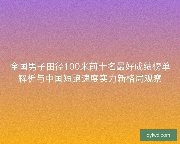 全国男子田径100米前十名最好成绩榜单解析与中国短跑速度实力新格局观察