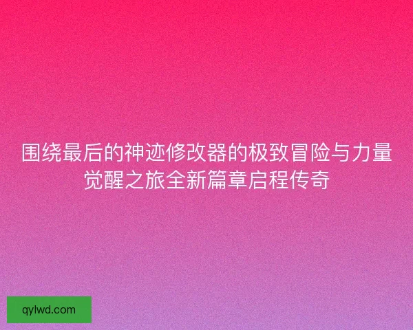 围绕最后的神迹修改器的极致冒险与力量觉醒之旅全新篇章启程传奇