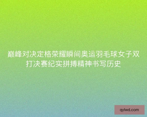 巅峰对决定格荣耀瞬间奥运羽毛球女子双打决赛纪实拼搏精神书写历史